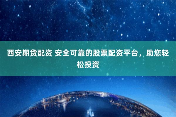 西安期货配资 安全可靠的股票配资平台，助您轻松投资