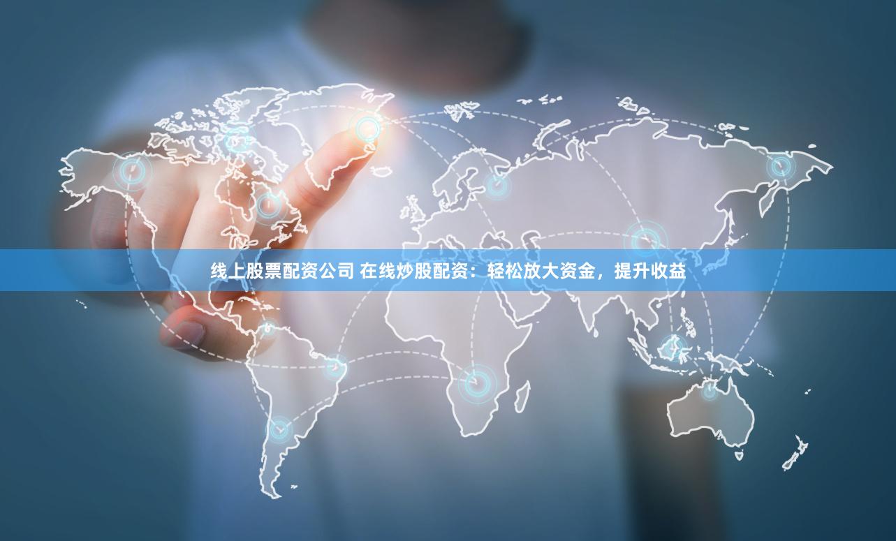 线上股票配资公司 在线炒股配资：轻松放大资金，提升收益