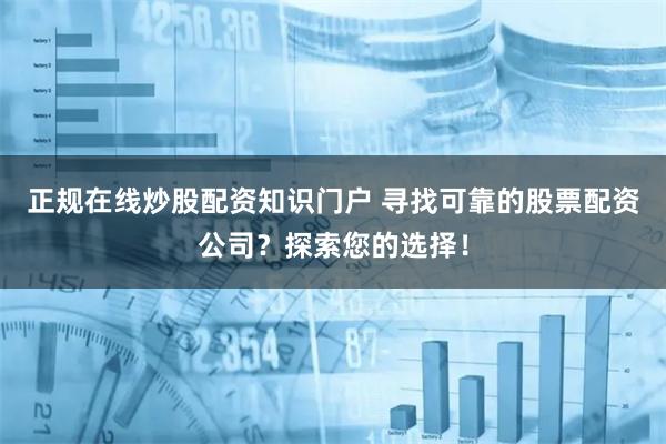 正规在线炒股配资知识门户 寻找可靠的股票配资公司？探索您的选择！