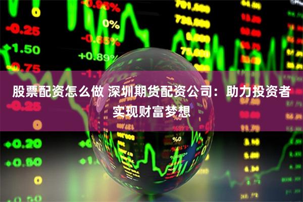 股票配资怎么做 深圳期货配资公司：助力投资者实现财富梦想