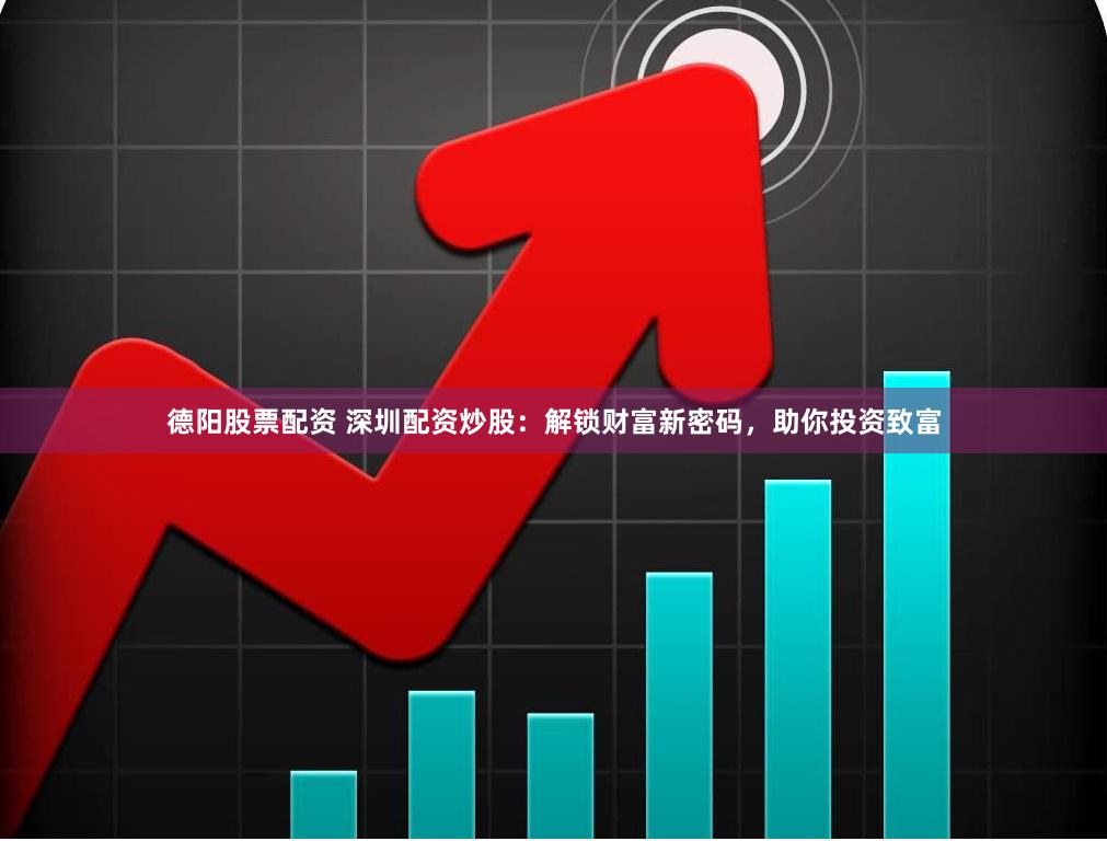 德阳股票配资 深圳配资炒股：解锁财富新密码，助你投资致富