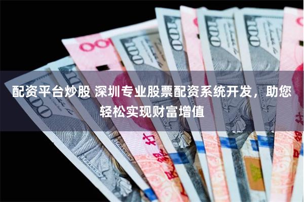 配资平台炒股 深圳专业股票配资系统开发，助您轻松实现财富增值