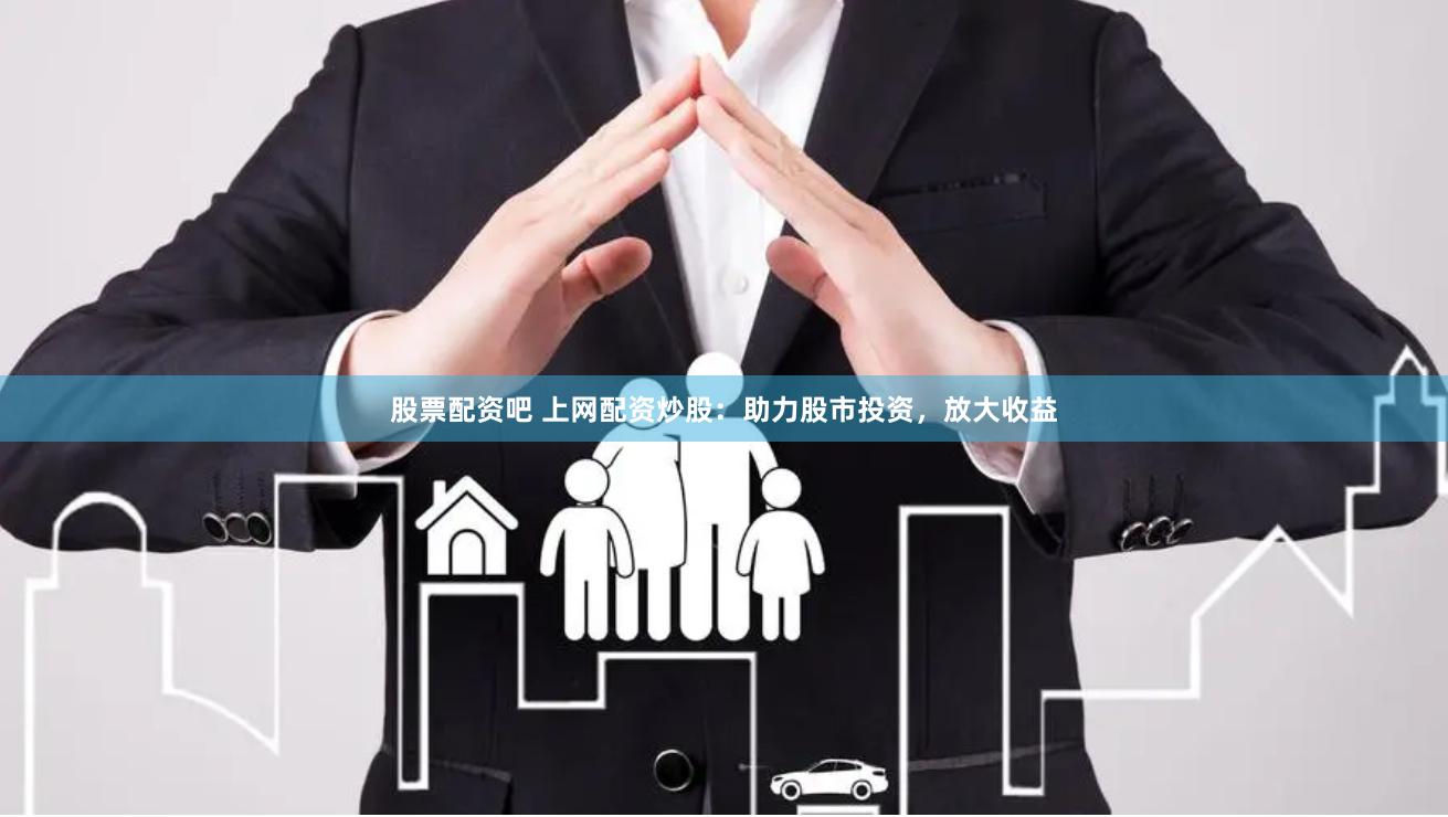 股票配资吧 上网配资炒股：助力股市投资，放大收益