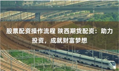 股票配资操作流程 陕西期货配资：助力投资，成就财富梦想