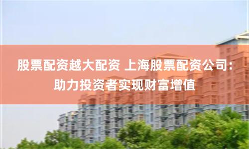 股票配资越大配资 上海股票配资公司：助力投资者实现财富增值