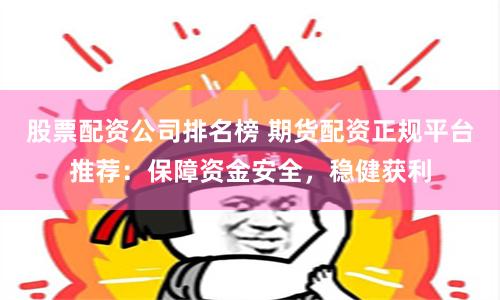 股票配资公司排名榜 期货配资正规平台推荐：保障资金安全，稳健获利