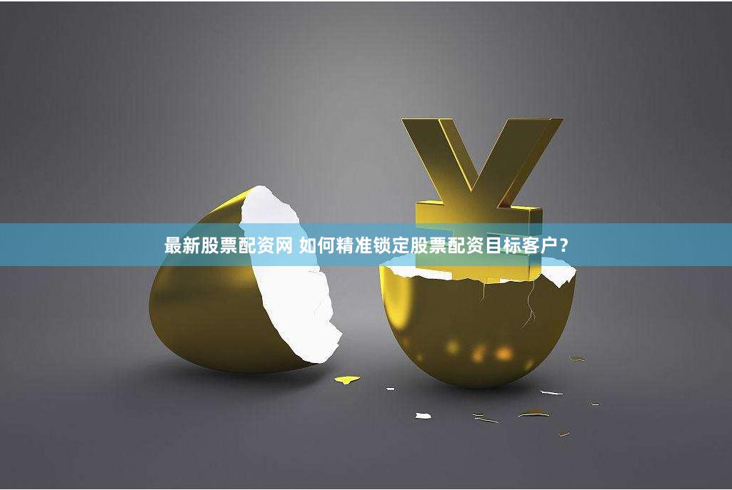 最新股票配资网 如何精准锁定股票配资目标客户？