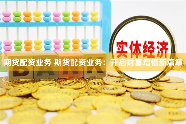 期货配资业务 期货配资业务：开启财富增值新篇章