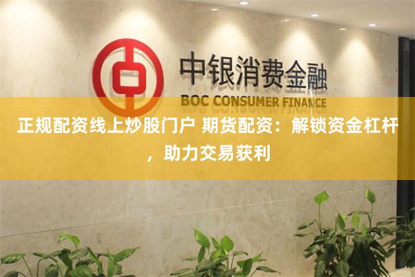 正规配资线上炒股门户 期货配资：解锁资金杠杆，助力交易获利