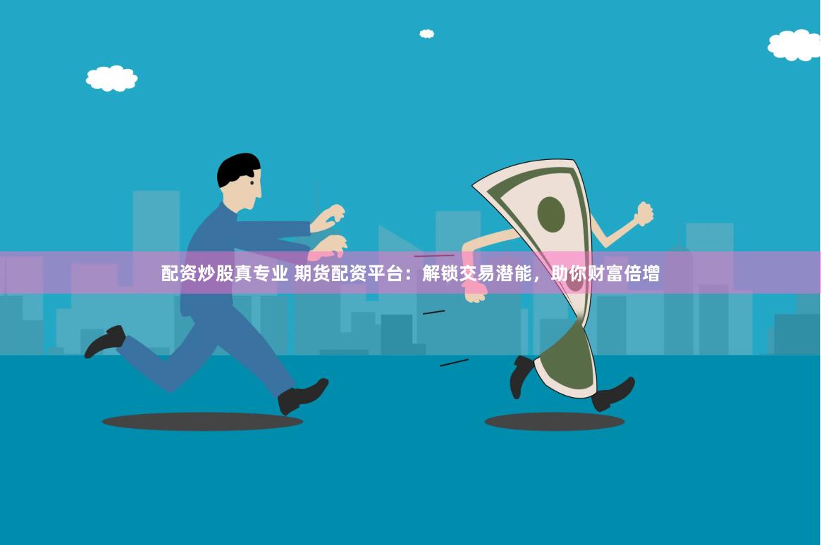 配资炒股真专业 期货配资平台：解锁交易潜能，助你财富倍增