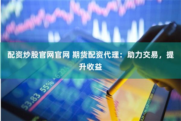 配资炒股官网官网 期货配资代理：助力交易，提升收益
