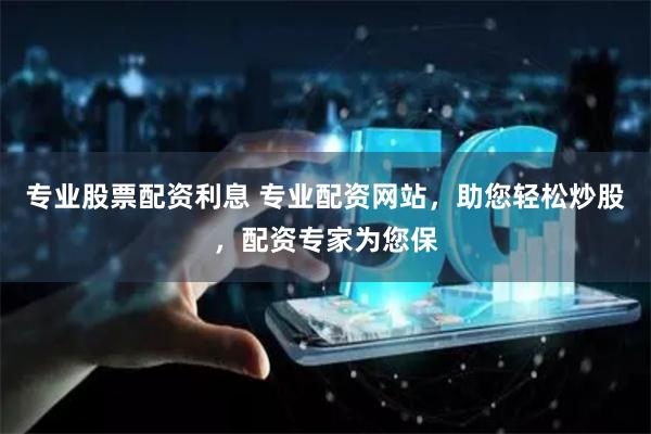 专业股票配资利息 专业配资网站，助您轻松炒股，配资专家为您保