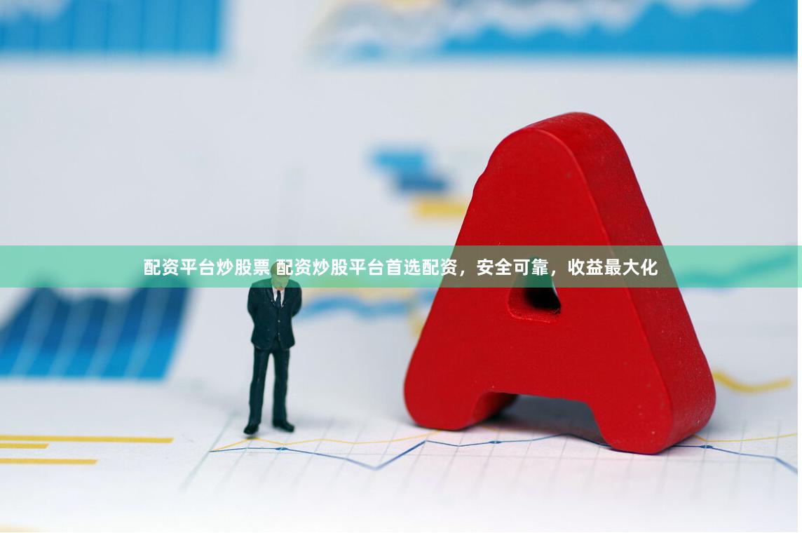 配资平台炒股票 配资炒股平台首选配资，安全可靠，收益最大化