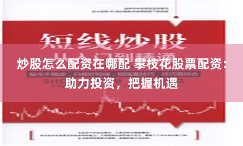 炒股怎么配资在哪配 攀枝花股票配资：助力投资，把握机遇