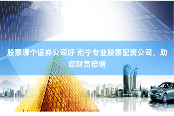 股票哪个证券公司好 南宁专业股票配资公司，助您财富倍增