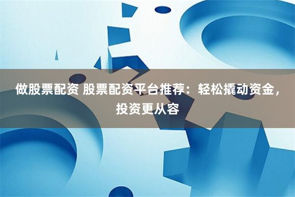 做股票配资 股票配资平台推荐：轻松撬动资金，投资更从容