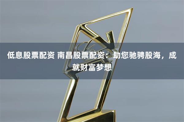 低息股票配资 南昌股票配资：助您驰骋股海，成就财富梦想