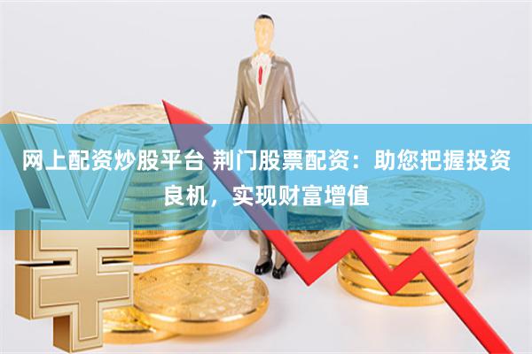 网上配资炒股平台 荆门股票配资：助您把握投资良机，实现财富增值