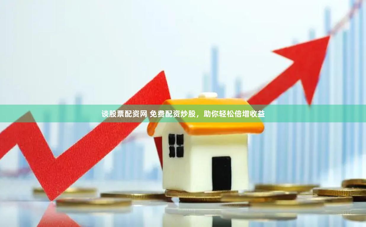 谈股票配资网 免费配资炒股，助你轻松倍增收益