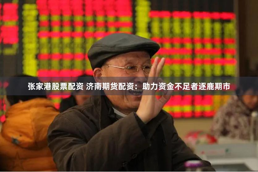 张家港股票配资 济南期货配资：助力资金不足者逐鹿期市