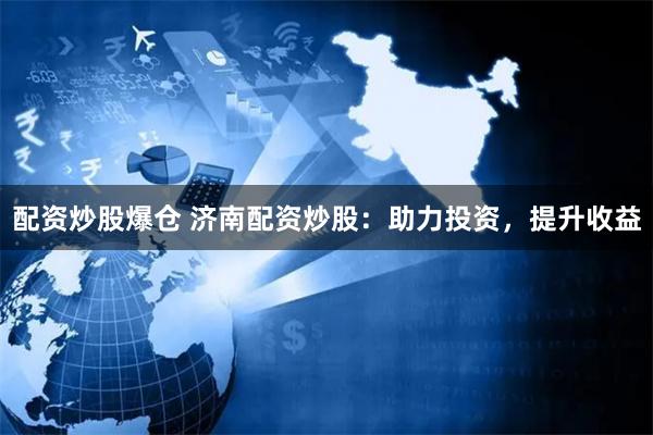 配资炒股爆仓 济南配资炒股：助力投资，提升收益