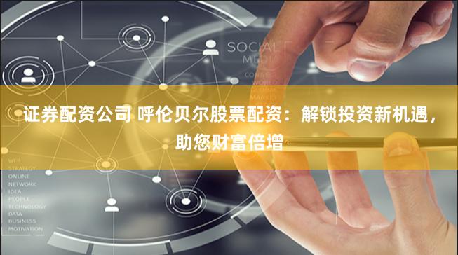 证券配资公司 呼伦贝尔股票配资：解锁投资新机遇，助您财富倍增