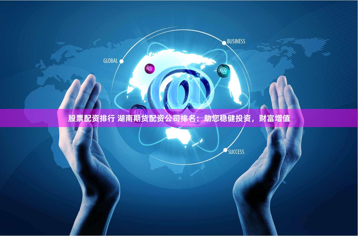 股票配资排行 湖南期货配资公司排名：助您稳健投资，财富增值
