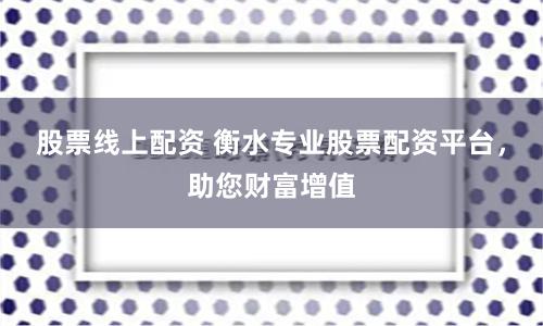 股票线上配资 衡水专业股票配资平台，助您财富增值