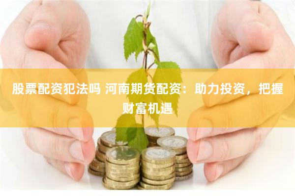 股票配资犯法吗 河南期货配资：助力投资，把握财富机遇