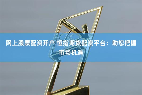 网上股票配资开户 恒指期货配资平台：助您把握市场机遇