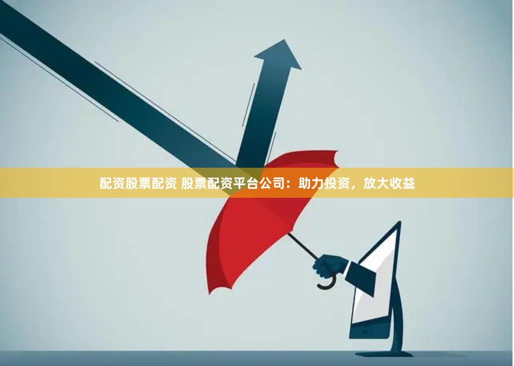 配资股票配资 股票配资平台公司：助力投资，放大收益