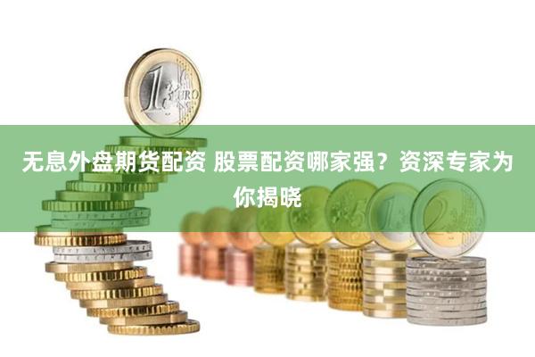 无息外盘期货配资 股票配资哪家强？资深专家为你揭晓