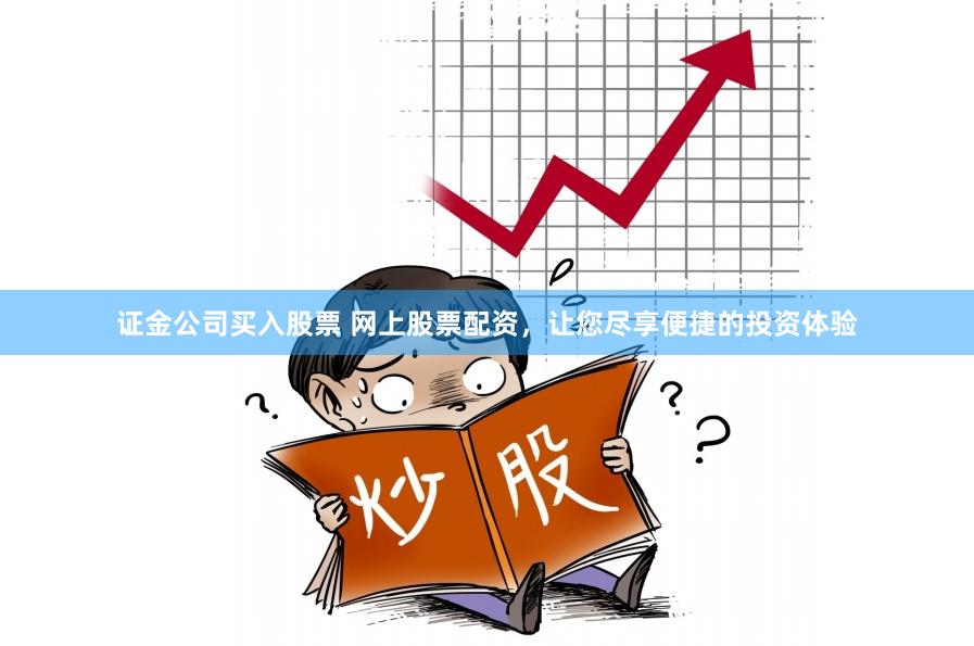 证金公司买入股票 网上股票配资，让您尽享便捷的投资体验