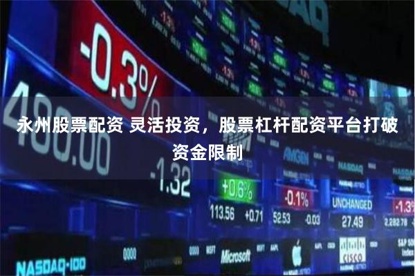 永州股票配资 灵活投资，股票杠杆配资平台打破资金限制