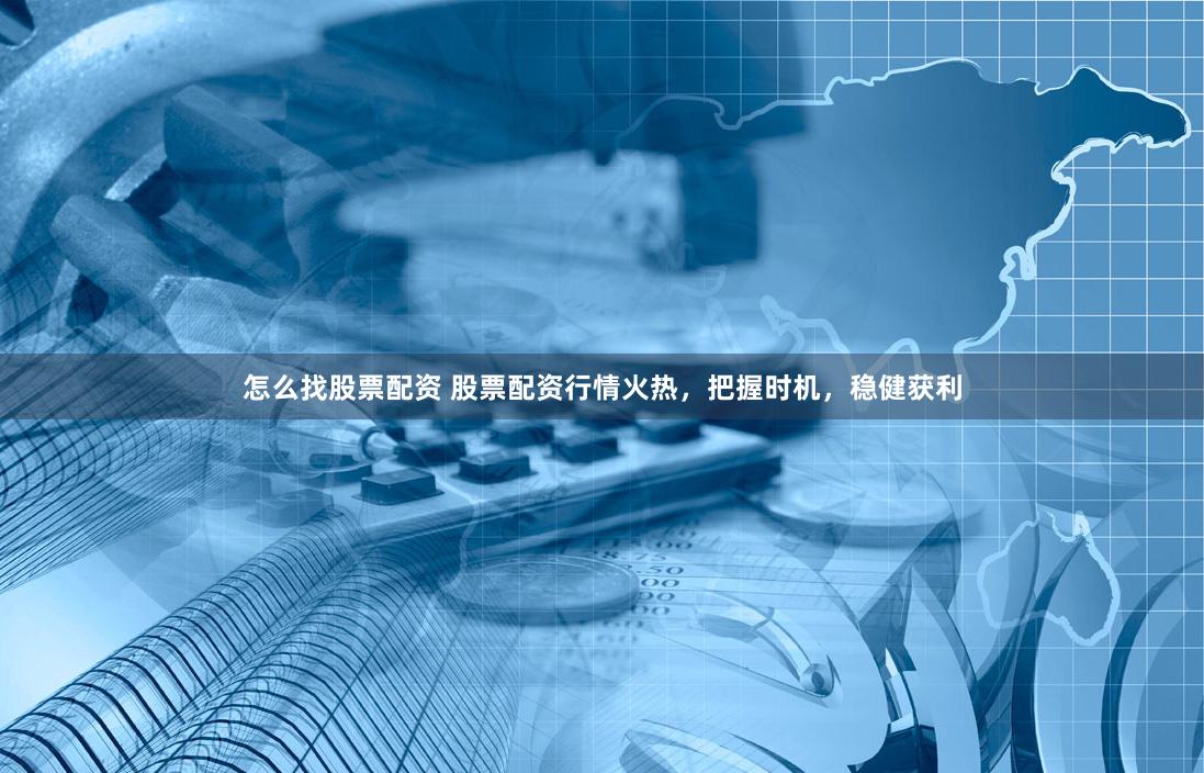怎么找股票配资 股票配资行情火热，把握时机，稳健获利