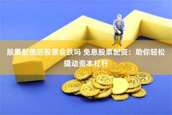股票配债后股票会跌吗 免息股票配资：助你轻松撬动资本杠杆