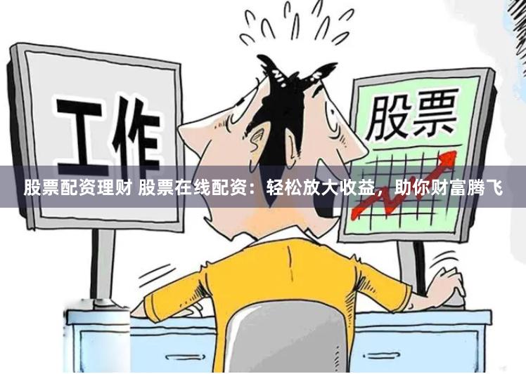 股票配资理财 股票在线配资：轻松放大收益，助你财富腾飞