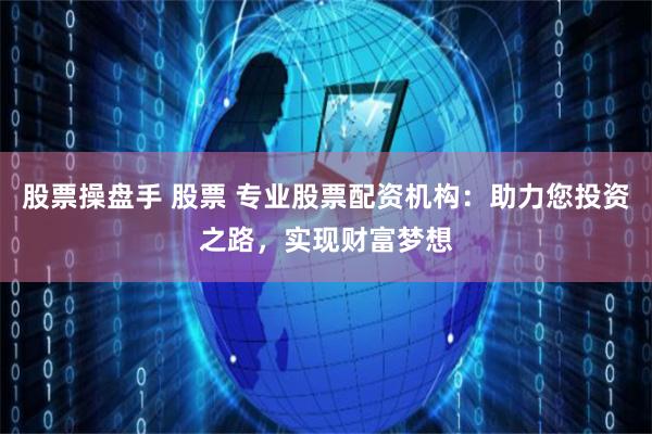股票操盘手 股票 专业股票配资机构：助力您投资之路，实现财富梦想