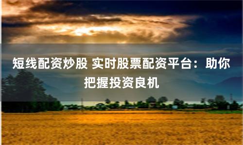 短线配资炒股 实时股票配资平台：助你把握投资良机