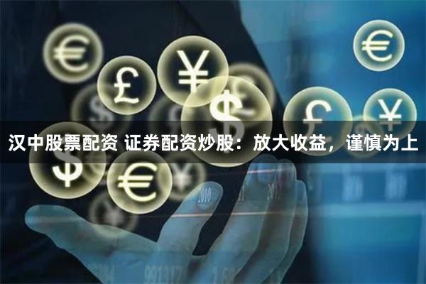 汉中股票配资 证券配资炒股：放大收益，谨慎为上