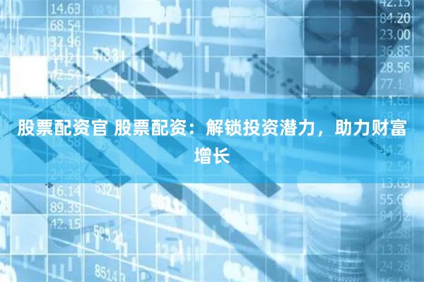股票配资官 股票配资：解锁投资潜力，助力财富增长