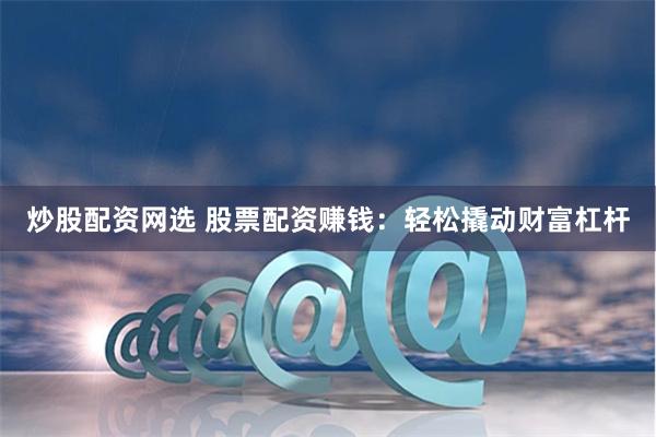 炒股配资网选 股票配资赚钱：轻松撬动财富杠杆
