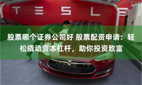股票哪个证券公司好 股票配资申请：轻松撬动资本杠杆，助你投资致富
