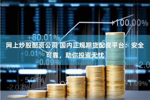 网上炒股配资公司 国内正规期货配资平台：安全可靠，助你投资无忧