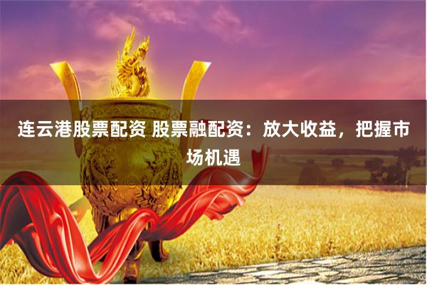 连云港股票配资 股票融配资：放大收益，把握市场机遇