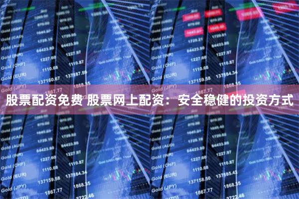 股票配资免费 股票网上配资：安全稳健的投资方式