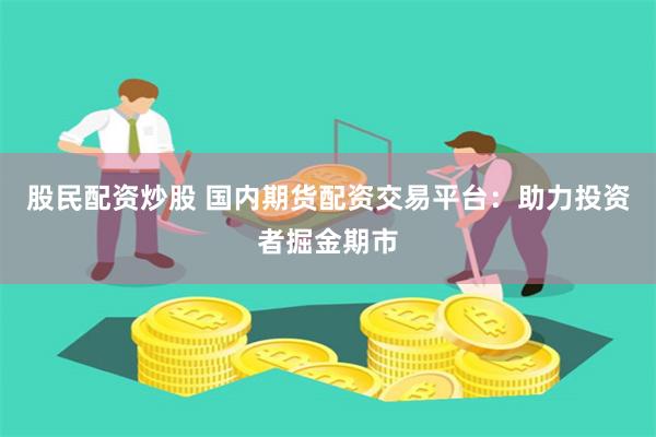 股民配资炒股 国内期货配资交易平台：助力投资者掘金期市