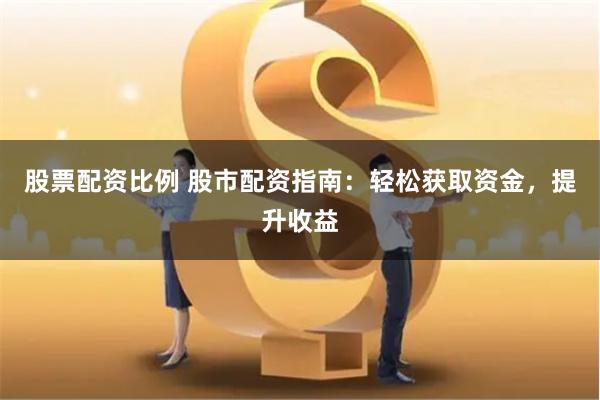 股票配资比例 股市配资指南：轻松获取资金，提升收益