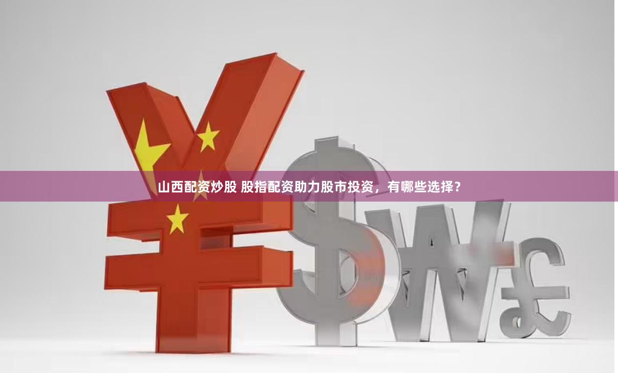 山西配资炒股 股指配资助力股市投资，有哪些选择？