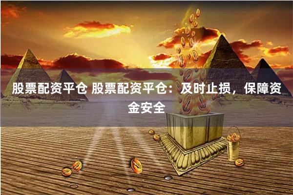 股票配资平仓 股票配资平仓：及时止损，保障资金安全